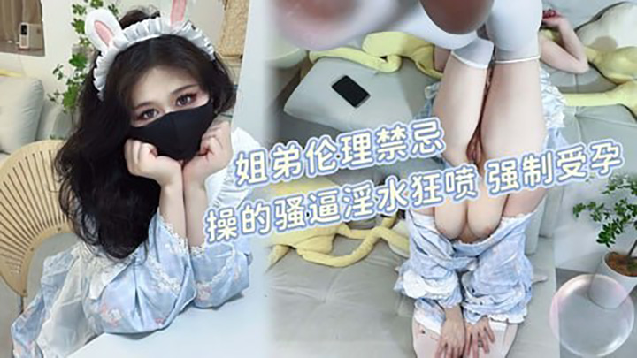 假期在家的姐弟伦理禁忌-操的骚逼淫水狂喷-强制受孕